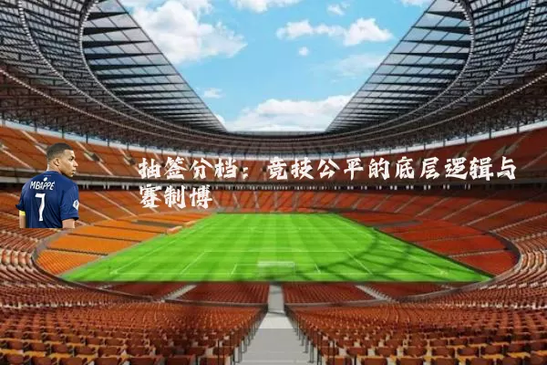 抽签分档：竞技公平的底层逻辑与赛制博弈