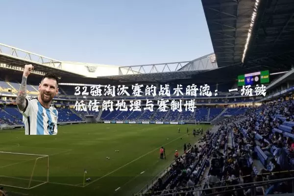 32强淘汰赛的战术暗流：一场被低估的地理与赛制博弈