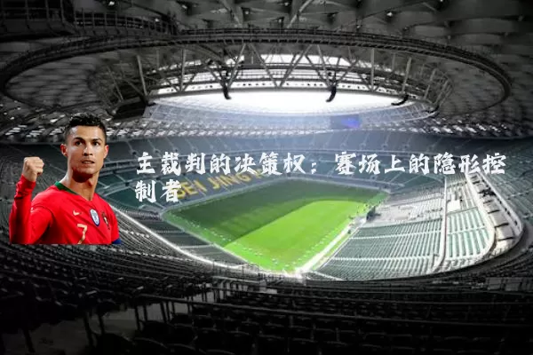 主裁判的决策权:赛场上的隐形控制者