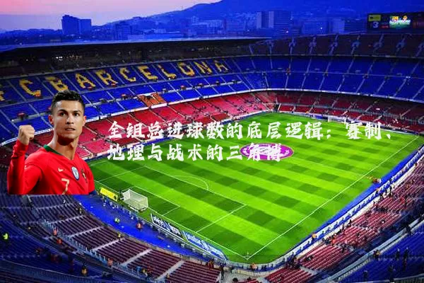 全组总进球数的底层逻辑:赛制、地理与战术的三角博弈