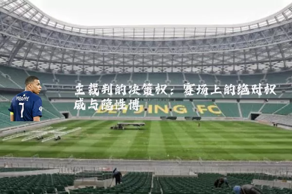 主裁判的决策权:赛场上的绝对权威与隐性博弈