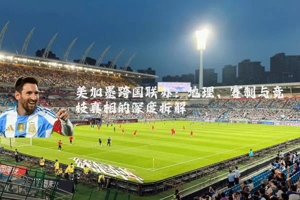 美加墨跨国联办:地理、赛制与竞技真相的深度拆解