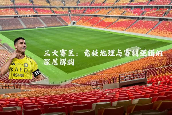 三大赛区:竞技地理与赛制逻辑的深层解构